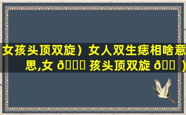 女孩头顶双旋）女人双生痣相啥意思,女 🐎 孩头顶双旋 🐠 )女人双生痣相啥意思